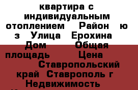 квартира с индивидуальным отоплением. › Район ­ ю/з › Улица ­ Ерохина › Дом ­ 27 › Общая площадь ­ 60 › Цена ­ 2 230 000 - Ставропольский край, Ставрополь г. Недвижимость » Квартиры продажа   . Ставропольский край,Ставрополь г.